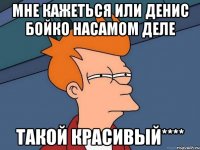 мне кажеться или денис бойко насамом деле такой красивый****