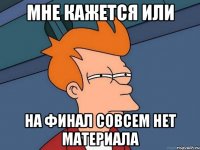 мне кажется или на финал совсем нет материала
