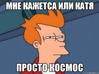 мне кажетса или катя просто космос