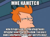мне кажется или лучше будет, если криштиану продлит контракт с реалом, так как с ним соперничество будет интересней?