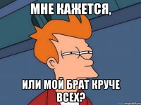 мне кажется, или мой брат круче всех?