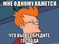 мне одному кажется что вы все бредите, господа