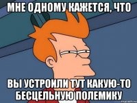 мне одному кажется, что вы устроили тут какую-то бесцельную полемику