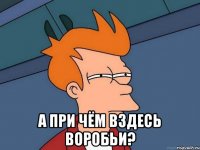 а при чём вздесь воробьи?