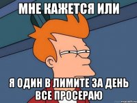 мне кажется или я один в лимите за день все просераю