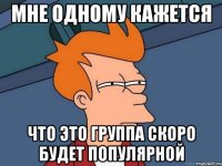 мне одному кажется что это группа скоро будет популярной