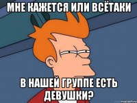 мне кажется или всётаки в нашей группе есть девушки?
