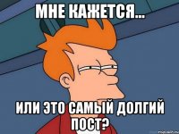 мне кажется... или это самый долгий пост?