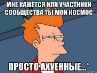 мне кажется или участники сообщества ты мой космос просто ахуенные...*