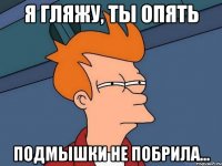 я гляжу, ты опять подмышки не побрила...