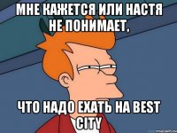 мне кажется или настя не понимает, что надо ехать на best city