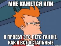 мне кажется или я проебу это лето так же, как и все остальные
