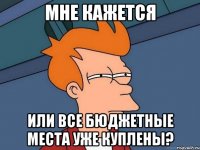 мне кажется или все бюджетные места уже куплены?