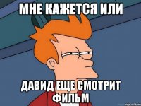 мне кажется или давид еще смотрит фильм