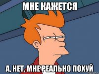 мне кажется а, нет, мне реально похуй