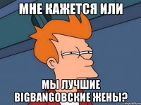 мне кажется или мы лучшие bigbangовские жены?
