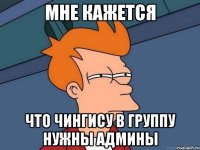 мне кажется что чингису в группу нужны админы