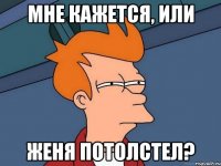 мне кажется, или женя потолстел?