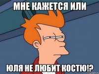 мне кажется или юля не любит костю!?