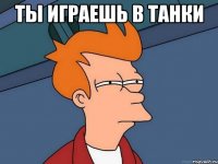 ты играешь в танки 