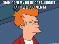 хмм почему он не спрашивает как я делаю мемы 