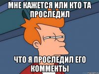 мне кажется или кто та проследил что я проследил его комменты