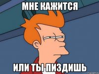 мне кажится или ты пиздишь