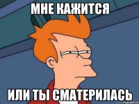 мне кажится или ты сматерилась