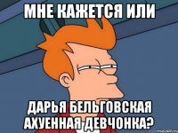 мне кажется или дарья бельговская ахуенная девчонка?