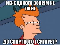 мене одного зовсім не тягне до спиртного і сигарет?