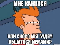 мне кажется или скоро мы будем общаться мемами?