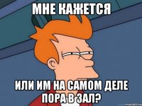 мне кажется или им на самом деле пора в зал?