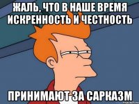жаль, что в наше время искренность и честность принимают за сарказм