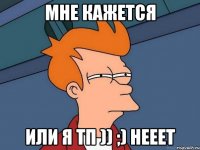 мне кажется или я тп )) ;) нееет