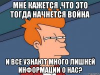 мне кажется ,что это тогда начнется война и все узнают много лишней информации о нас?