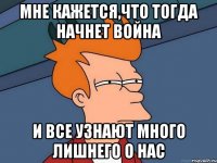 мне кажется,что тогда начнет война и все узнают много лишнего о нас