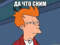да что сним ?