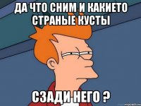 да что сним и какието страные кусты сзади него ?