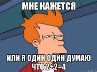 мне кажется или я один один думаю что 2+2=4