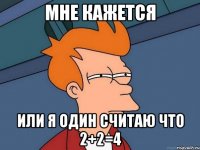 мне кажется или я один считаю что 2+2=4
