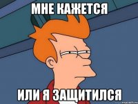 мне кажется или я защитился