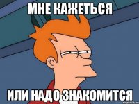 мне кажеться или надо знакомится
