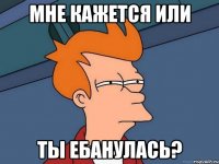 мне кажется или ты ебанулась?