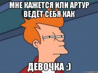 мне кажется или артур ведёт себя как девочка ;)