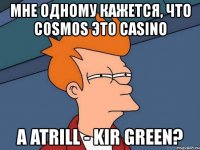 мне одному кажется, что c0sm0s это casino а atrill - kir green?
