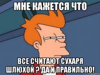 мне кажется что все считают сухаря шлюхой ? да и правильно!