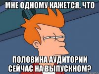мне одному кажется, что половина аудитории сейчас на выпускном?