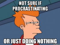 not sure if procrastinating or just doing nothing
