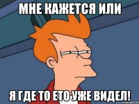 мне кажется или я где то ето уже видел!