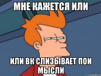 мне кажется или или вк слизывает пои мысли